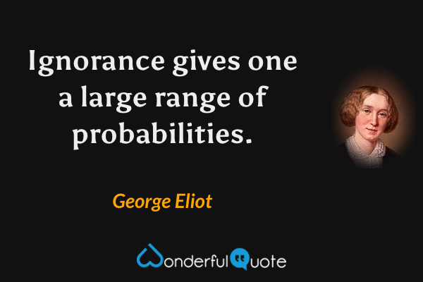 Ignorance gives one a large range of probabilities. - George Eliot quote.