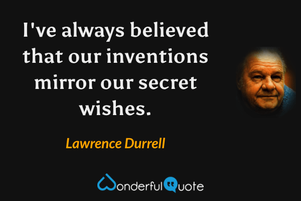 I've always believed that our inventions mirror our secret wishes. - Lawrence Durrell quote.