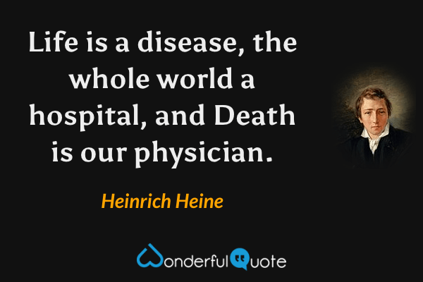 Life is a disease, the whole world a hospital, and Death is our physician. - Heinrich Heine quote.