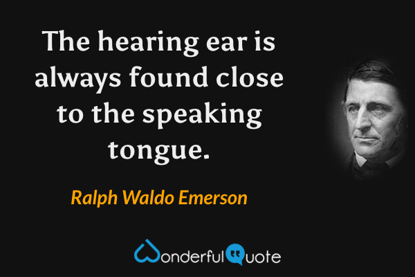The hearing ear is always found close to the speaking tongue. - Ralph Waldo Emerson quote.