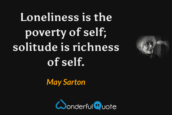 Loneliness is the poverty of self; solitude is richness of self. - May Sarton quote.