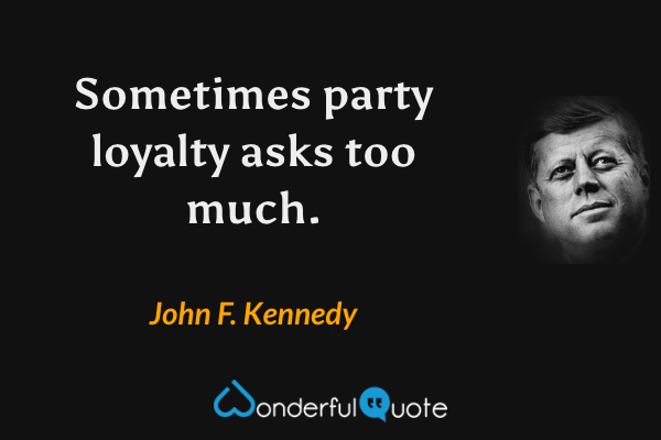 Sometimes party loyalty asks too much. - John F. Kennedy quote.