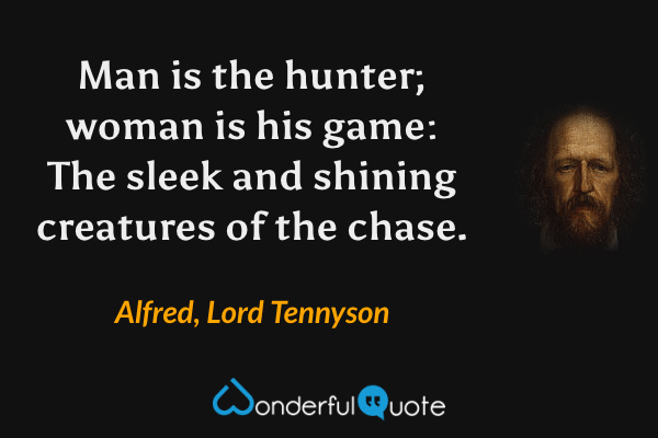 Man is the hunter; woman is his game:
The sleek and shining creatures of the chase. - Alfred, Lord Tennyson quote.