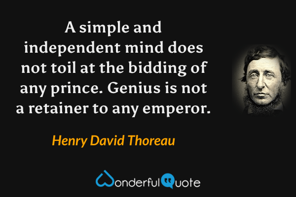 A simple and independent mind does not toil at the bidding of any prince.  Genius is not a retainer to any emperor. - Henry David Thoreau quote.