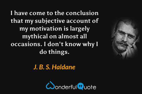 I have come to the conclusion that my subjective account of my motivation is largely mythical on almost all occasions.  I don't know why I do things. - J. B. S. Haldane quote.