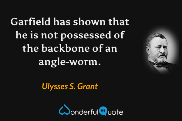 Garfield has shown that he is not possessed of the backbone of an angle-worm. - Ulysses S. Grant quote.