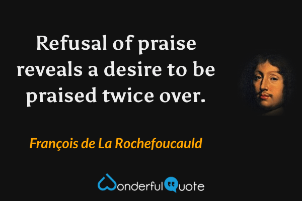 Refusal of praise reveals a desire to be praised twice over. - François de La Rochefoucauld quote.