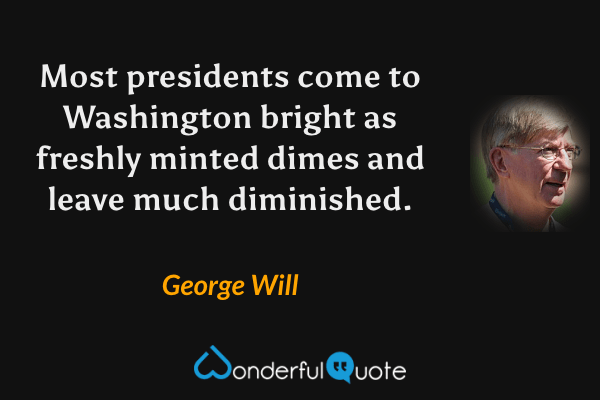 Most presidents come to Washington bright as freshly minted dimes and leave much diminished. - George Will quote.