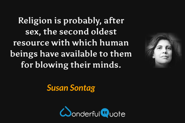 Religion is probably, after sex, the second oldest resource with which human beings have available to them for blowing their minds. - Susan Sontag quote.