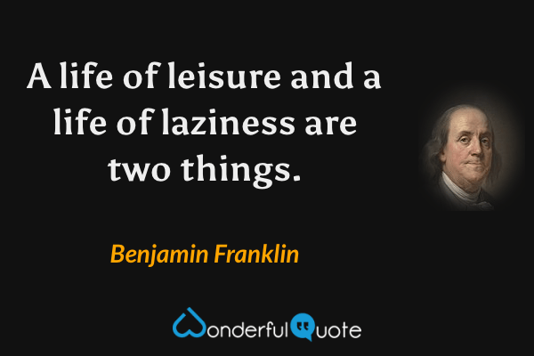 A life of leisure and a life of laziness are two things. - Benjamin Franklin quote.