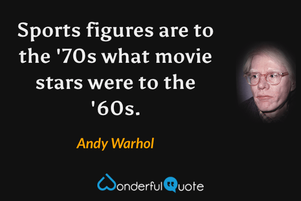 Sports figures are to the '70s what movie stars were to the '60s. - Andy Warhol quote.