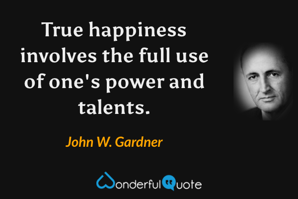 True happiness involves the full use of one's power and talents. - John W. Gardner quote.