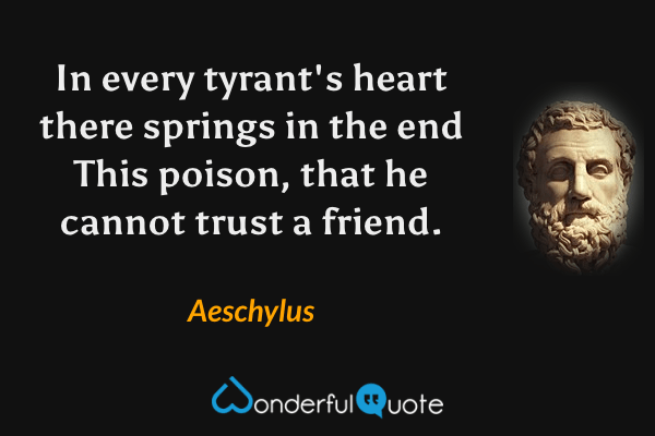 In every tyrant's heart there springs in the end
This poison, that he cannot trust a friend. - Aeschylus quote.