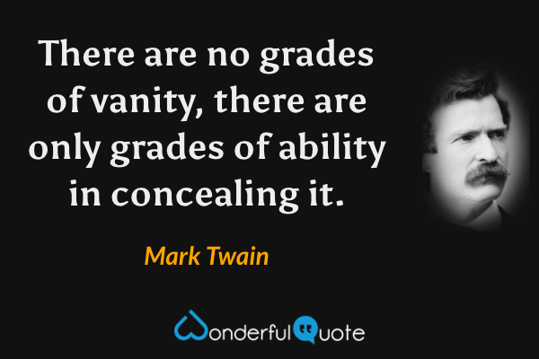There are no grades of vanity, there are only grades of ability in concealing it. - Mark Twain quote.