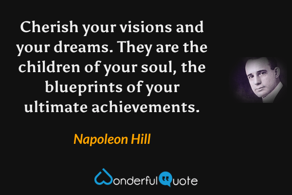 Cherish your visions and your dreams. They are the children of your soul, the blueprints of your ultimate achievements. - Napoleon Hill quote.