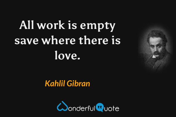 All work is empty save where there is love. - Kahlil Gibran quote.