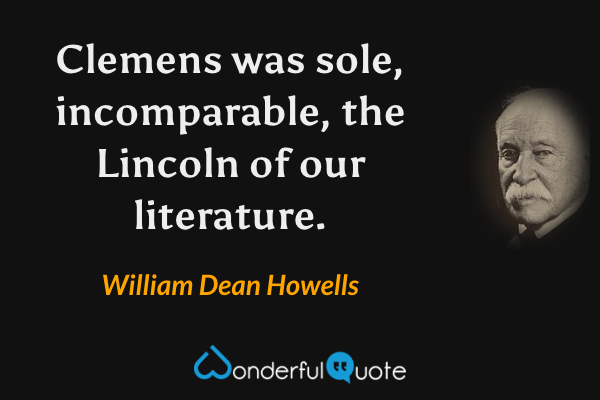 Clemens was sole, incomparable, the Lincoln of our literature. - William Dean Howells quote.