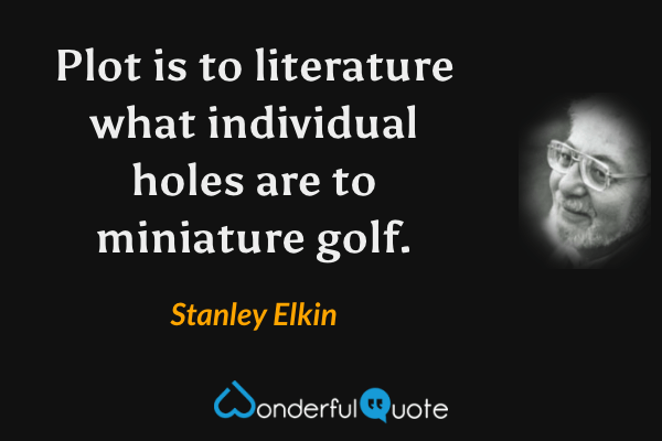 Plot is to literature what individual holes are to miniature golf. - Stanley Elkin quote.