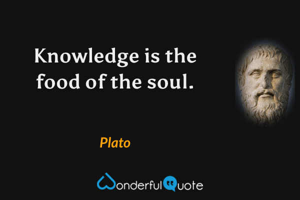 Knowledge is the food of the soul. - Plato quote.