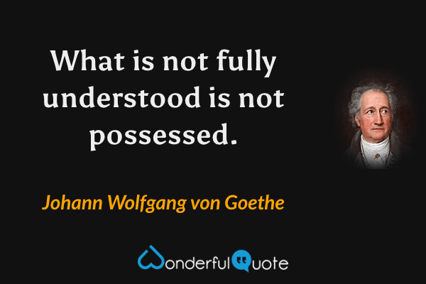 What is not fully understood is not possessed. - Johann Wolfgang von Goethe quote.