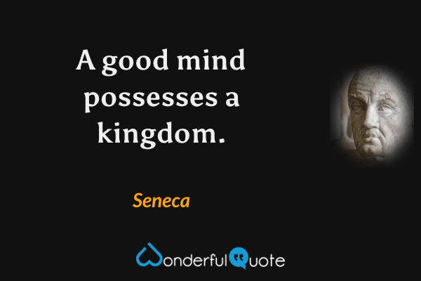 A good mind possesses a kingdom. - Seneca quote.