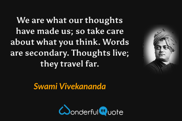 We are what our thoughts have made us; so take care about what you think. Words are secondary. Thoughts live; they travel far. - Swami Vivekananda quote.