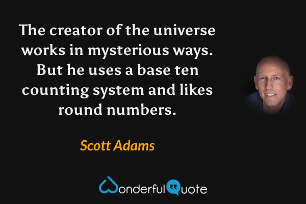 The creator of the universe works in mysterious ways. But he uses a base ten counting system and likes round numbers. - Scott Adams quote.