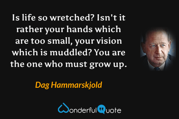 Is life so wretched? Isn't it rather your hands which are too small, your vision which is muddled? You are the one who must grow up. - Dag Hammarskjold quote.