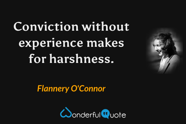 Conviction without experience makes for harshness. - Flannery O'Connor quote.