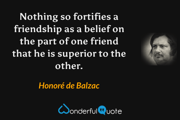 Nothing so fortifies a friendship as a belief on the part of one friend that he is superior to the other. - Honoré de Balzac quote.