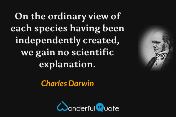 On the ordinary view of each species having been independently created, we gain no scientific explanation. - Charles Darwin quote.