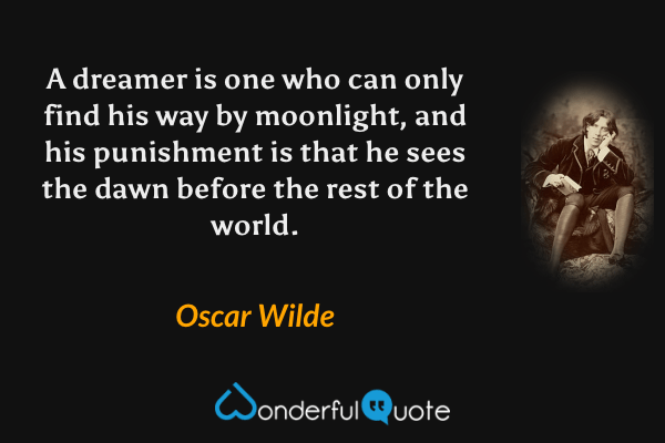 A dreamer is one who can only find his way by moonlight, and his punishment is that he sees the dawn before the rest of the world. - Oscar Wilde quote.