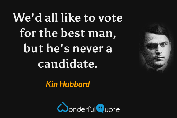 We'd all like to vote for the best man, but he's never a candidate. - Kin Hubbard quote.