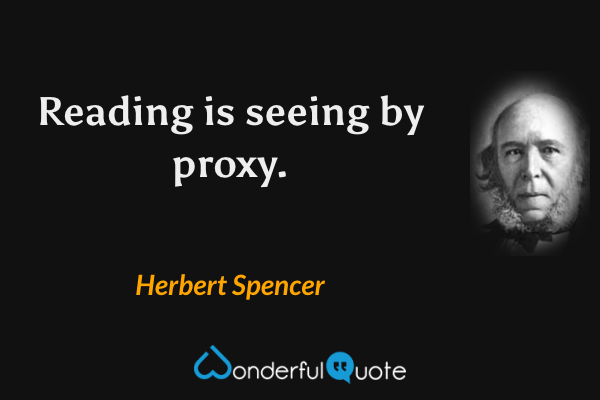 Reading is seeing by proxy. - Herbert Spencer quote.