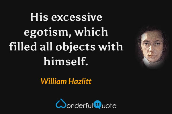 His excessive egotism, which filled all objects with himself. - William Hazlitt quote.