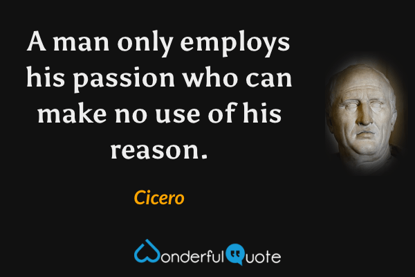A man only employs his passion who can make no use of his reason. - Cicero quote.