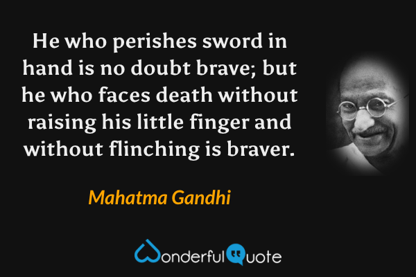 He who perishes sword in hand is no doubt brave; but he who faces death without raising his little finger and without flinching is braver. - Mahatma Gandhi quote.