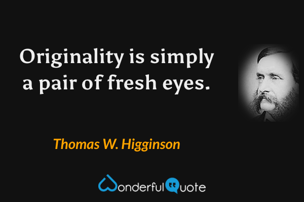 Originality is simply a pair of fresh eyes. - Thomas W. Higginson quote.