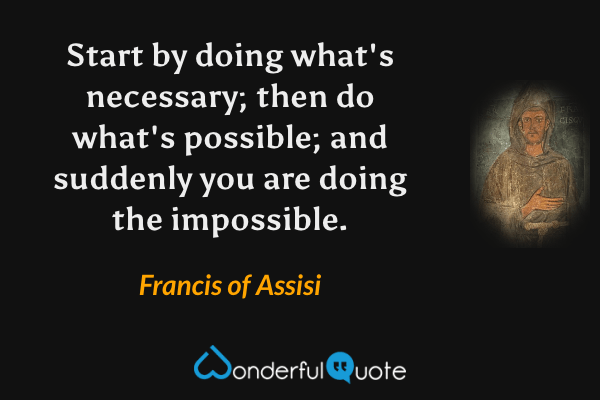 Start by doing what's necessary; then do what's possible; and suddenly you are doing the impossible. - Francis of Assisi quote.