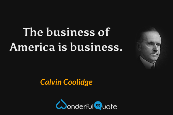 The business of America is business. - Calvin Coolidge quote.