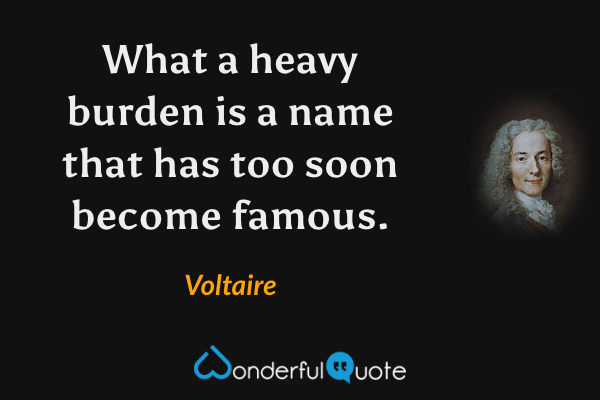 What a heavy burden is a name that has too soon become famous. - Voltaire quote.