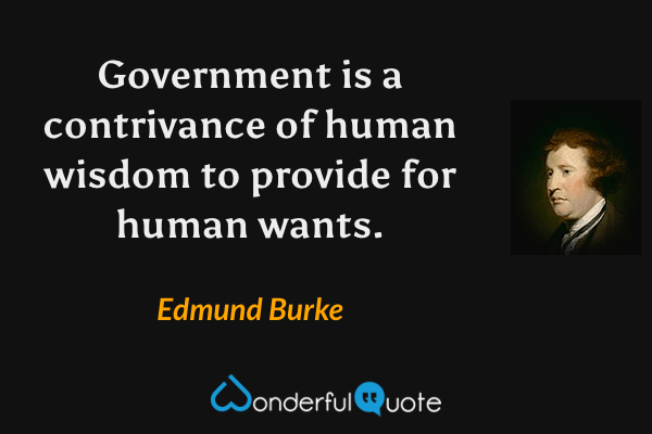 Government is a contrivance of human wisdom to provide for human wants. - Edmund Burke quote.