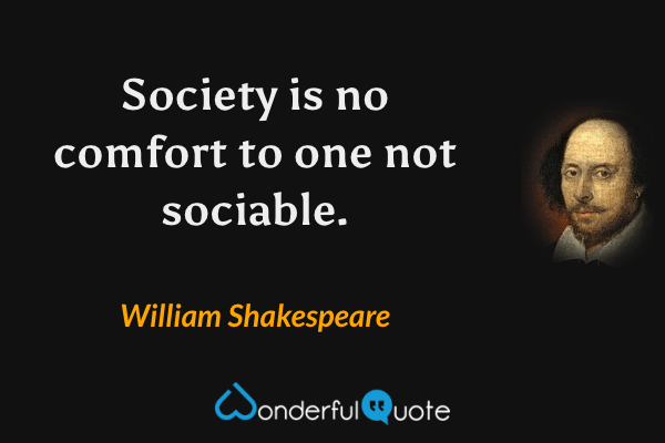 Society is no comfort to one not sociable. - William Shakespeare quote.
