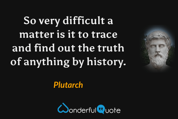 So very difficult a matter is it to trace and find out the truth of anything by history. - Plutarch quote.