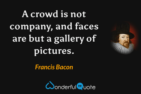 A crowd is not company, and faces are but a gallery of pictures. - Francis Bacon quote.