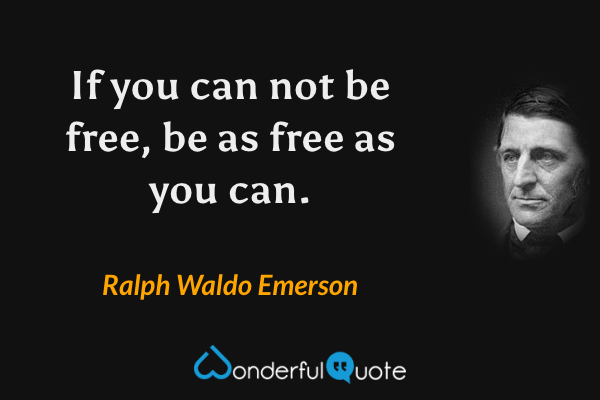 If you can not be free, be as free as you can. - Ralph Waldo Emerson quote.