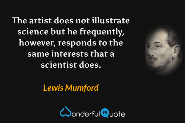 The artist does not illustrate science but he frequently, however, responds to the same interests that a scientist does. - Lewis Mumford quote.