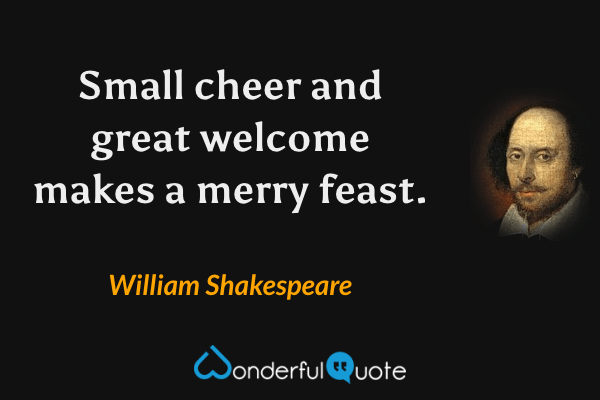 Small cheer and great welcome makes a merry feast. - William Shakespeare quote.