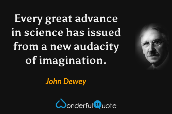 Every great advance in science has issued from a new audacity of imagination. - John Dewey quote.