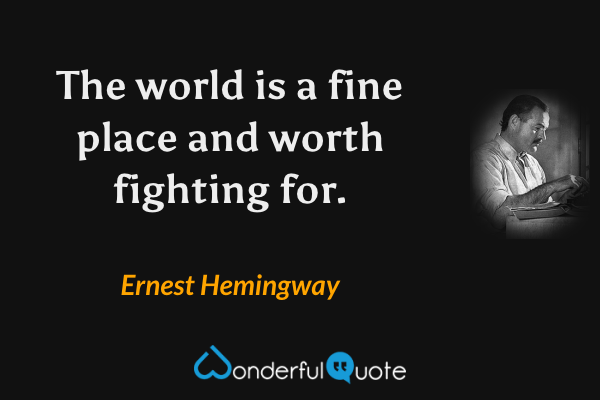 The world is a fine place and worth fighting for. - Ernest Hemingway quote.